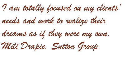 I am totally focused on my clients's needs, and work to realize their dreams as if were my own.
Mili Drapic, Sutton Group
